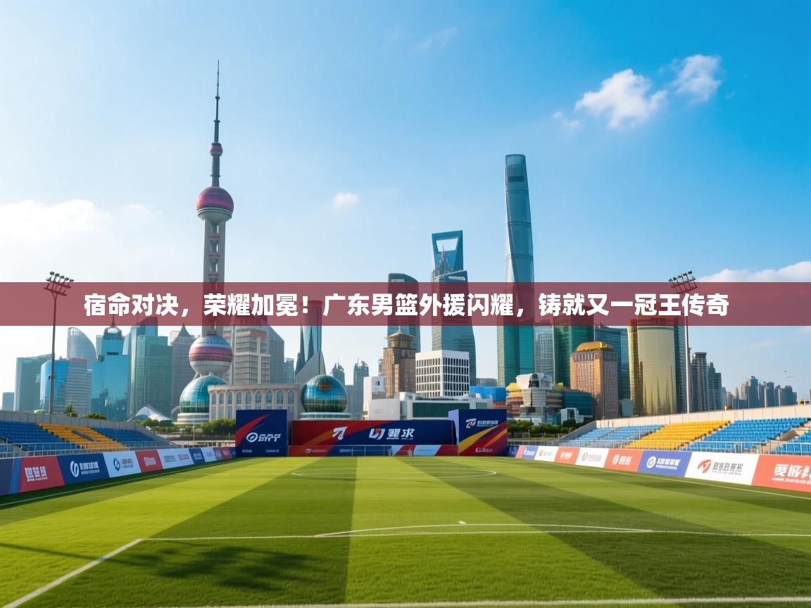 宿命对决，荣耀加冕！广东男篮外援闪耀，铸就又一冠王传奇  第1张