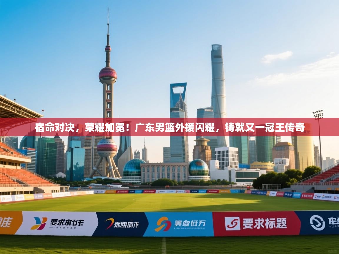 宿命对决，荣耀加冕！广东男篮外援闪耀，铸就又一冠王传奇  第2张