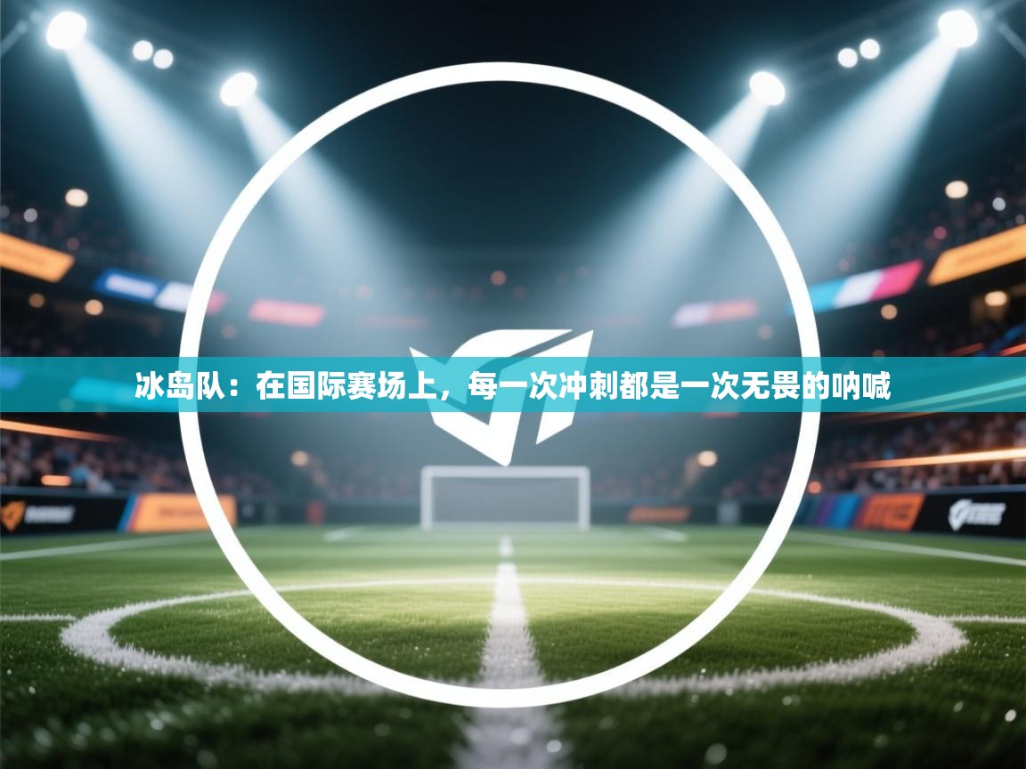 冰岛队:在国际赛场上,每一次冲刺都是一次无畏的呐喊 第1张