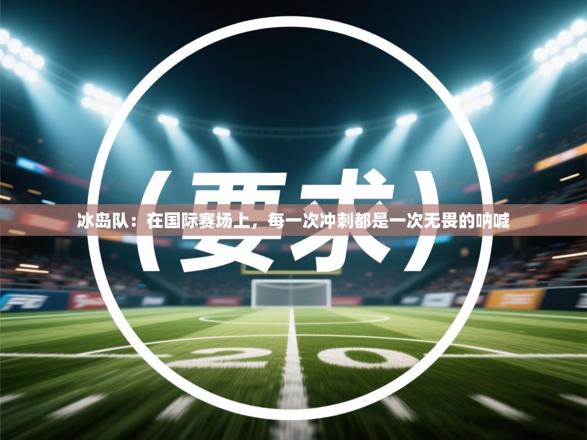 冰岛队:在国际赛场上,每一次冲刺都是一次无畏的呐喊 第2张