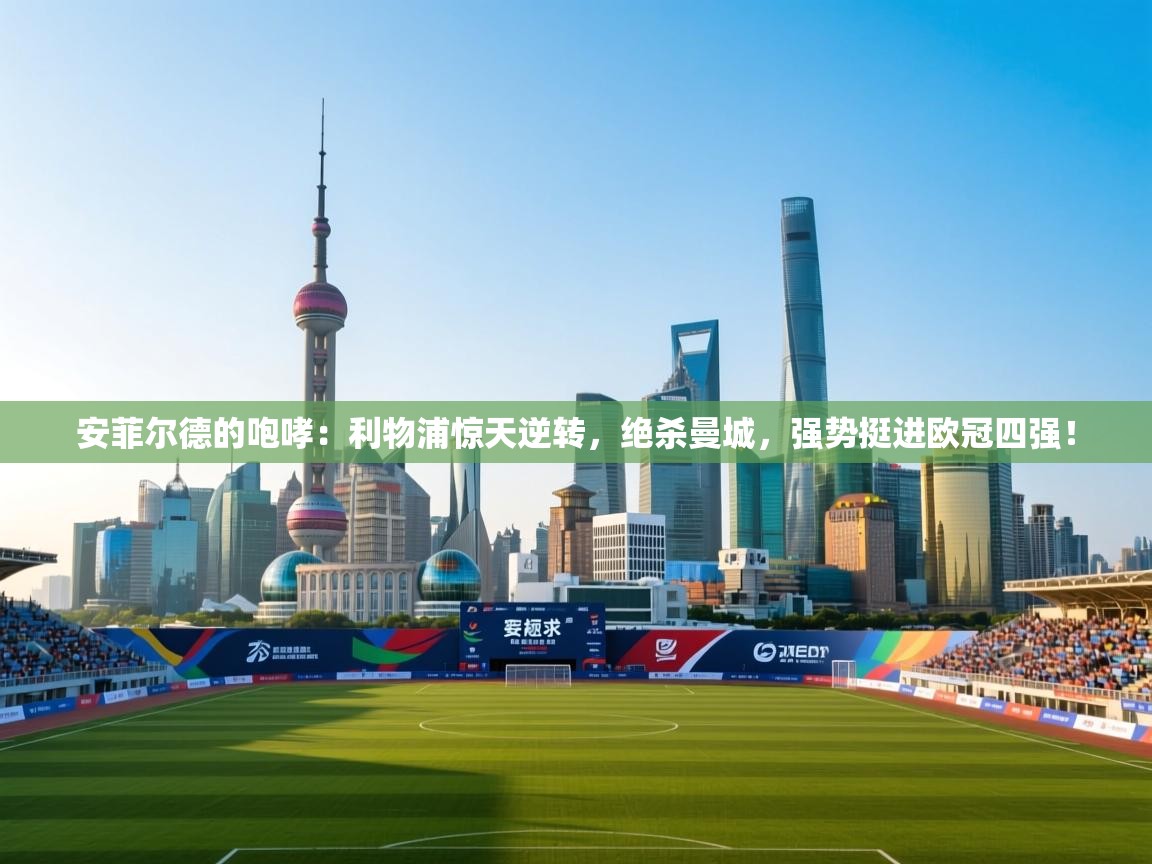 安菲尔德的咆哮：利物浦惊天逆转，绝杀曼城，强势挺进欧冠四强！  第1张