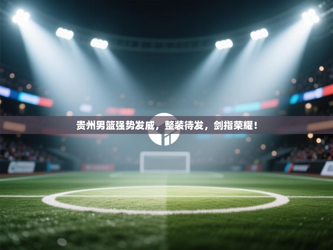 贵州男篮强势发威,整装待发,剑指荣耀! 第1张