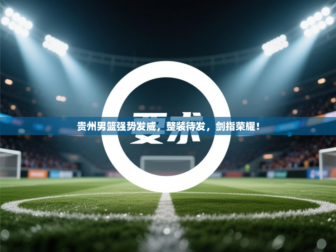 贵州男篮强势发威,整装待发,剑指荣耀! 第2张