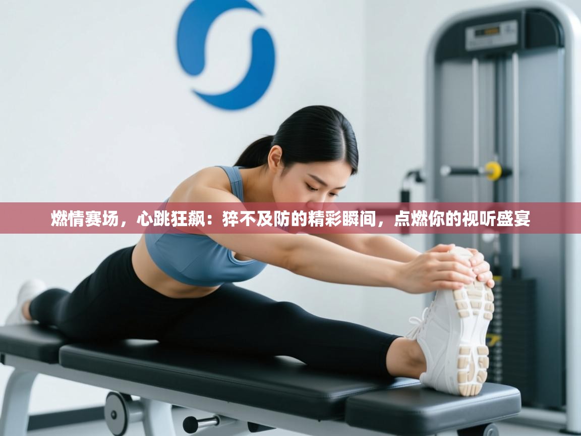 燃情赛场，心跳狂飙：猝不及防的精彩瞬间，点燃你的视听盛宴  第2张